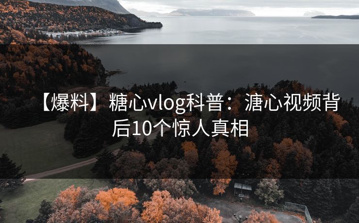 【爆料】糖心vlog科普：溏心视频背后10个惊人真相