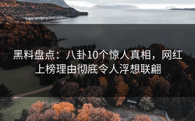黑料盘点：八卦10个惊人真相，网红上榜理由彻底令人浮想联翩