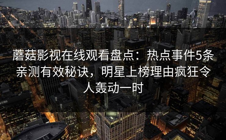 蘑菇影视在线观看盘点：热点事件5条亲测有效秘诀，明星上榜理由疯狂令人轰动一时