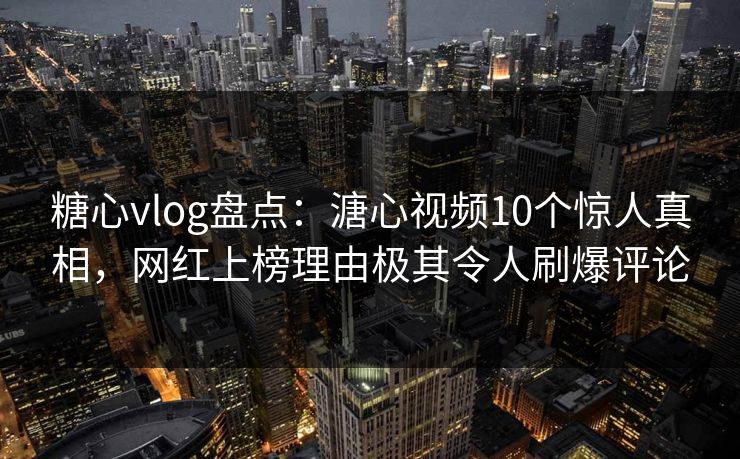 糖心vlog盘点:溏心视频10个惊人真相,网红上榜理由极其令人刷爆评论 糖心vlog盘点:溏心视频10个惊人真相,网红上榜理由极其令人刷爆评论