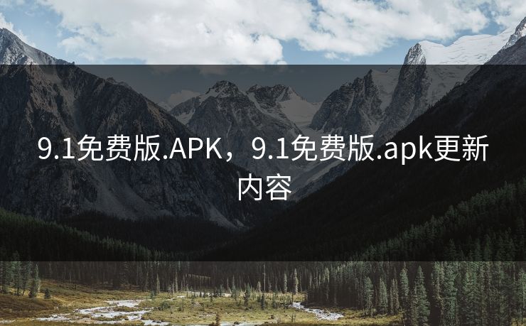 9.1免费版.APK,9.1免费版.apk更新内容 9.1免费版.APK,9.1免费版.apk更新内容