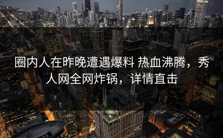 圈内人在昨晚遭遇爆料 热血沸腾，秀人网全网炸锅，详情直击