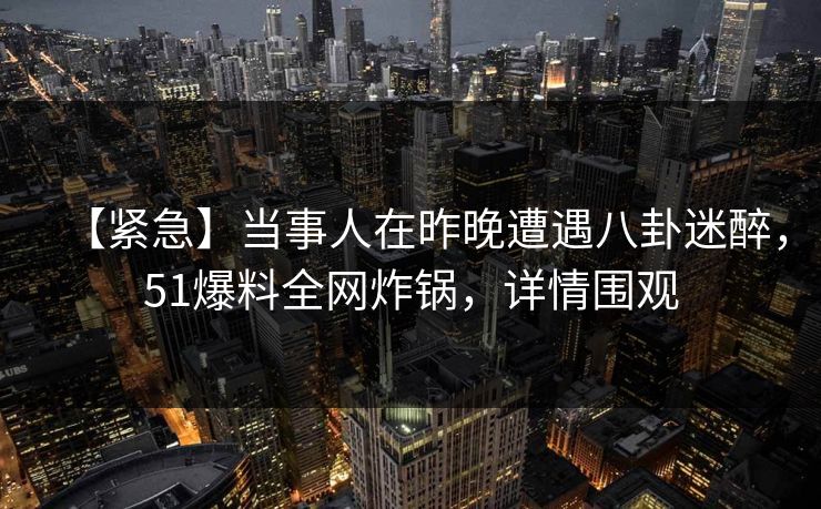 【紧急】当事人在昨晚遭遇八卦迷醉,51爆料全网炸锅,详情围观 【紧急】当事人在昨晚遭遇八卦迷醉,51爆料全网炸锅,详情围观
