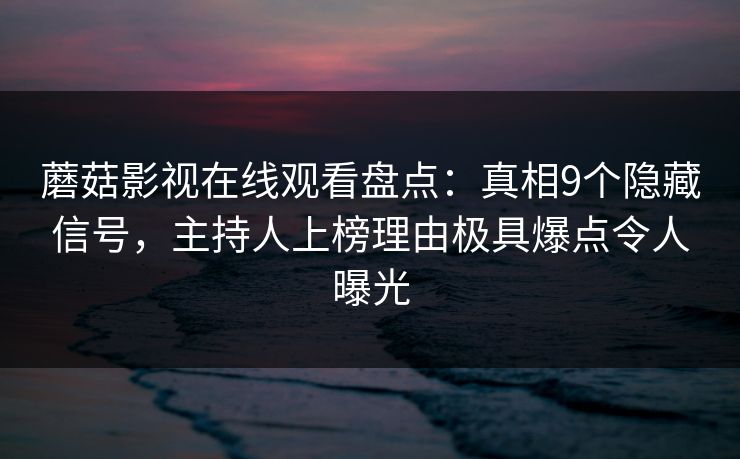 蘑菇影视在线观看盘点：真相9个隐藏信号，主持人上榜理由极具爆点令人曝光