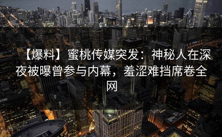 【爆料】蜜桃传媒突发：神秘人在深夜被曝曾参与内幕，羞涩难挡席卷全网