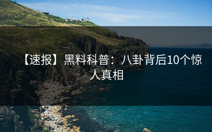 【速报】黑料科普：八卦背后10个惊人真相