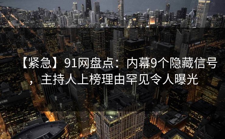 【紧急】91网盘点:内幕9个隐藏信号,主持人上榜理由罕见令人曝光 【紧急】91网盘点:内幕9个隐藏信号,主持人上榜理由罕见令人曝光