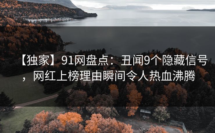 【独家】91网盘点:丑闻9个隐藏信号,网红上榜理由瞬间令人热血沸腾 【独家】91网盘点:丑闻9个隐藏信号,网红上榜理由瞬间令人热血沸腾