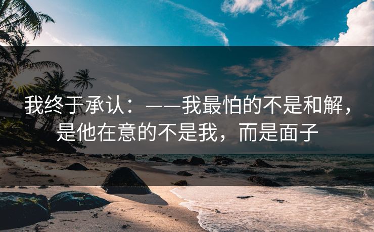 我终于承认:——我最怕的不是和解,是他在意的不是我,而是面子 我终于承认:——我最怕的不是和解,是他在意的不是我,而是面子