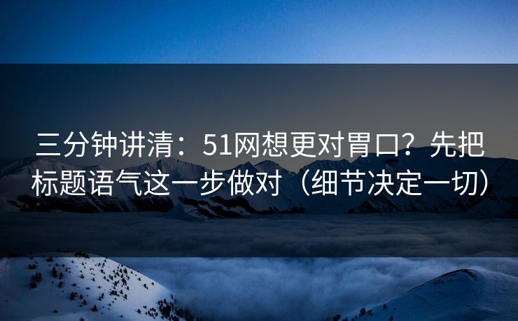 三分钟讲清:51网想更对胃口?先把标题语气这一步做对(细节决定一切) 三分钟讲清:51网想更对胃口?先把标题语气这一步做对(细节决定一切)