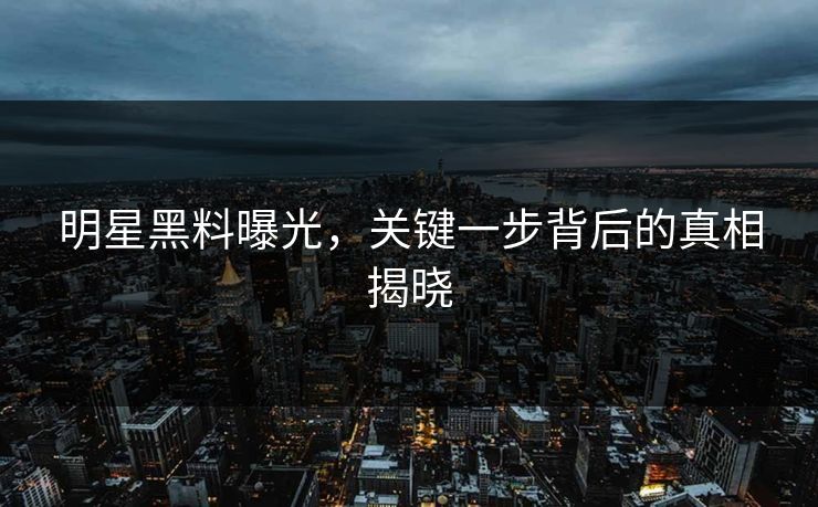 明星黑料曝光，关键一步背后的真相揭晓