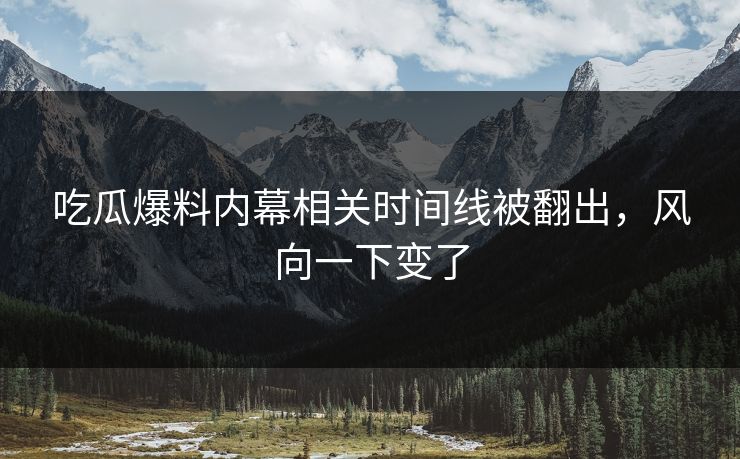 吃瓜爆料内幕相关时间线被翻出,风向一下变了 吃瓜爆料内幕相关时间线被翻出,风向一下变了